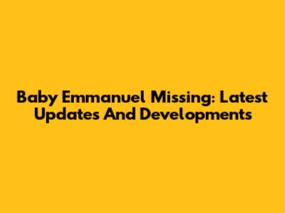 Baby Emmanuel Missing: Latest Updates And Developments