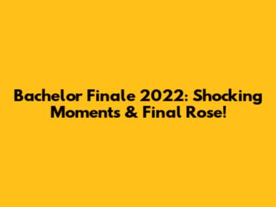 Bachelor Finale 2022: Shocking Moments & Final Rose!