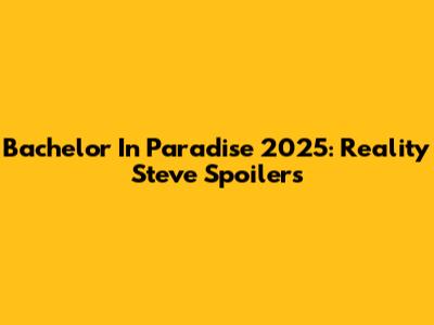 Bachelor In Paradise 2025: Reality Steve Spoilers
