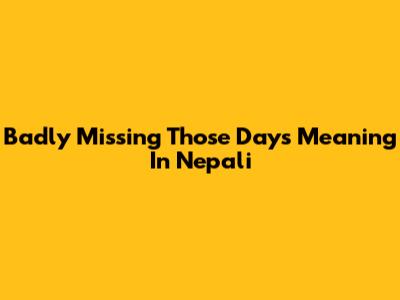 Badly Missing Those Days Meaning In Nepali
