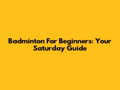 Badminton For Beginners: Your Saturday Guide