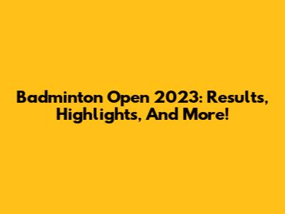 Badminton Open 2023: Results, Highlights, And More!
