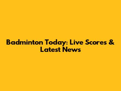 Badminton Today: Live Scores & Latest News