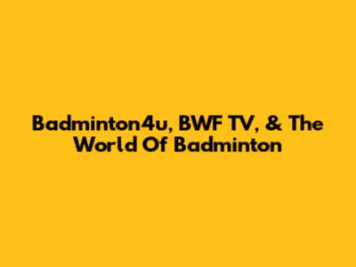 Badminton4u, BWF TV, & The World Of Badminton