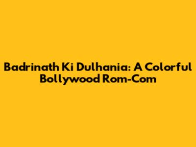 Badrinath Ki Dulhania: A Colorful Bollywood Rom-Com