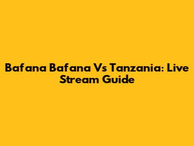 Bafana Bafana Vs Tanzania: Live Stream Guide