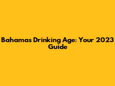 Bahamas Drinking Age: Your 2023 Guide