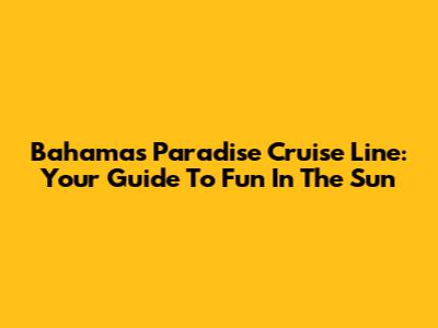 Bahamas Paradise Cruise Line: Your Guide To Fun In The Sun