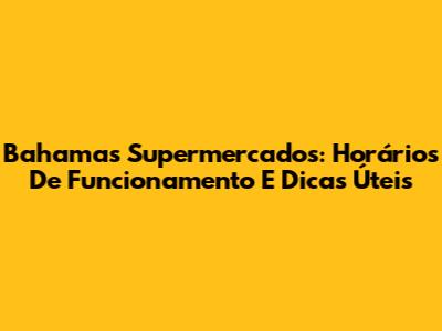 Bahamas Supermercados: Horários De Funcionamento E Dicas Úteis