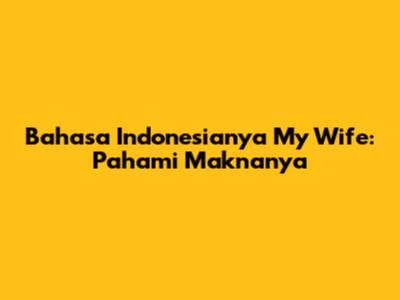 Bahasa Indonesianya 'My Wife': Pahami Maknanya