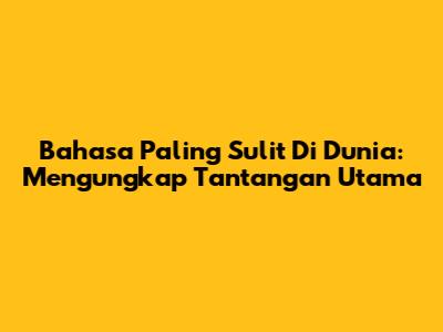 Bahasa Paling Sulit Di Dunia: Mengungkap Tantangan Utama