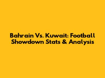 Bahrain Vs. Kuwait: Football Showdown Stats & Analysis