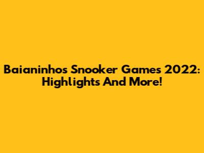 Baianinho's Snooker Games 2022: Highlights And More!