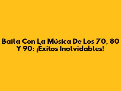 Baila Con La Música De Los 70, 80 Y 90: ¡Éxitos Inolvidables!