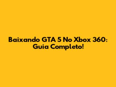 Baixando GTA 5 No Xbox 360: Guia Completo!