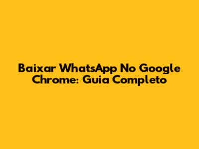 Baixar WhatsApp No Google Chrome: Guia Completo