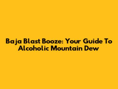 Baja Blast Booze: Your Guide To Alcoholic Mountain Dew