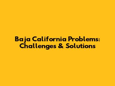 Baja California Problems: Challenges & Solutions