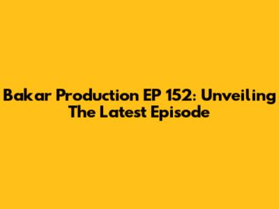 Bakar Production EP 152: Unveiling The Latest Episode