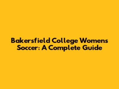 Bakersfield College Women's Soccer: A Complete Guide