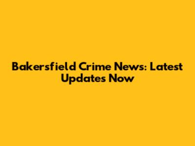 Bakersfield Crime News: Latest Updates Now