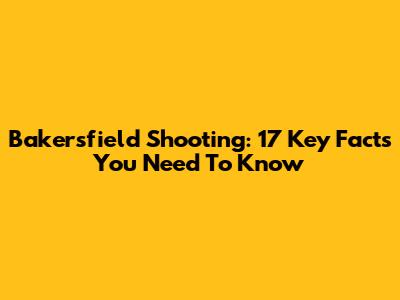 Bakersfield Shooting: 17 Key Facts You Need To Know