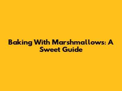 Baking With Marshmallows: A Sweet Guide