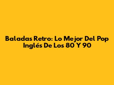 Baladas Retro: Lo Mejor Del Pop Inglés De Los 80 Y 90