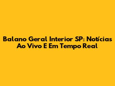 Balano Geral Interior SP: Notícias Ao Vivo E Em Tempo Real