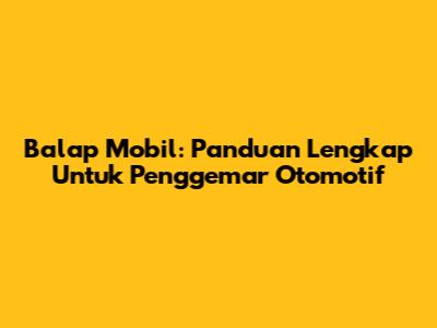 Balap Mobil: Panduan Lengkap Untuk Penggemar Otomotif
