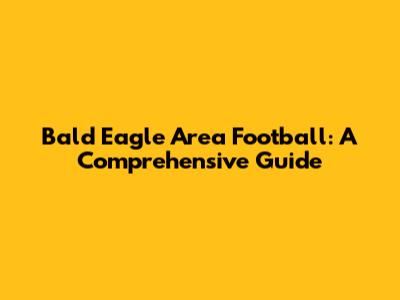 Bald Eagle Area Football: A Comprehensive Guide