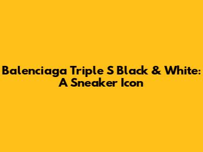 Balenciaga Triple S Black & White: A Sneaker Icon