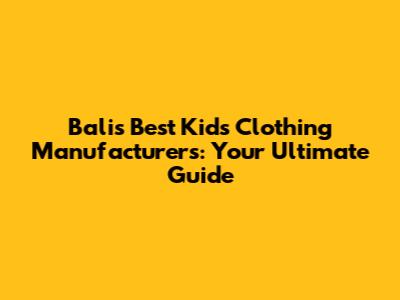 Bali's Best Kids Clothing Manufacturers: Your Ultimate Guide
