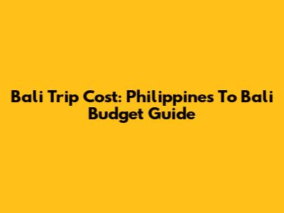 Bali Trip Cost: Philippines To Bali Budget Guide