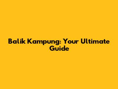 Balik Kampung: Your Ultimate Guide
