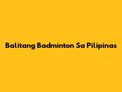 Balitang Badminton Sa Pilipinas