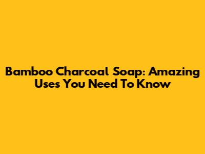 Bamboo Charcoal Soap: Amazing Uses You Need To Know