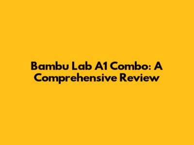 Bambu Lab A1 Combo: A Comprehensive Review