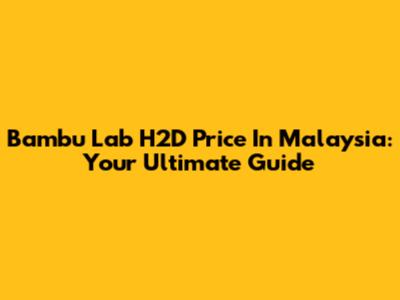 Bambu Lab H2D Price In Malaysia: Your Ultimate Guide