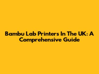 Bambu Lab Printers In The UK: A Comprehensive Guide