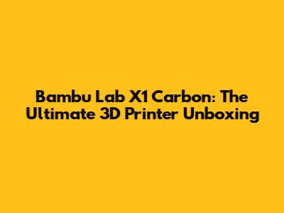 Bambu Lab X1 Carbon: The Ultimate 3D Printer Unboxing