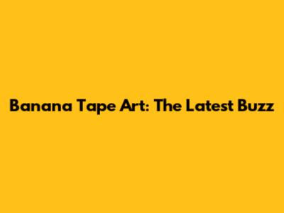 Banana Tape Art: The Latest Buzz