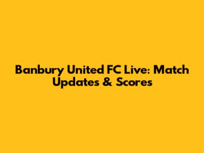 Banbury United FC Live: Match Updates & Scores