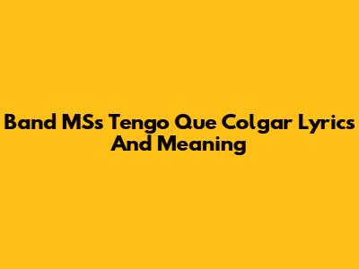 Band MS's 'Tengo Que Colgar' Lyrics And Meaning