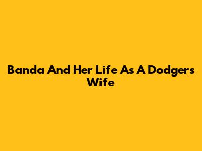 Banda And Her Life As A Dodgers Wife