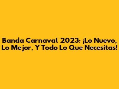 Banda Carnaval 2023: ¡Lo Nuevo, Lo Mejor, Y Todo Lo Que Necesitas!