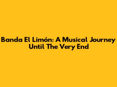 Banda El Limón: A Musical Journey Until The Very End