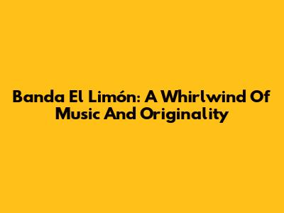 Banda El Limón: A Whirlwind Of Music And Originality