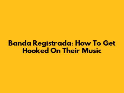Banda Registrada: How To Get Hooked On Their Music