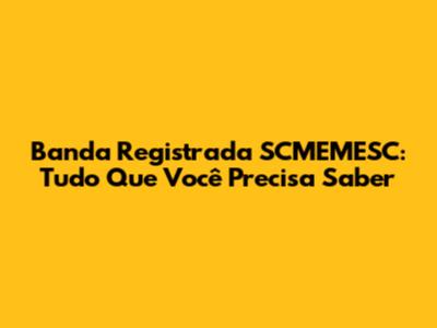 Banda Registrada SCMEMESC: Tudo Que Você Precisa Saber